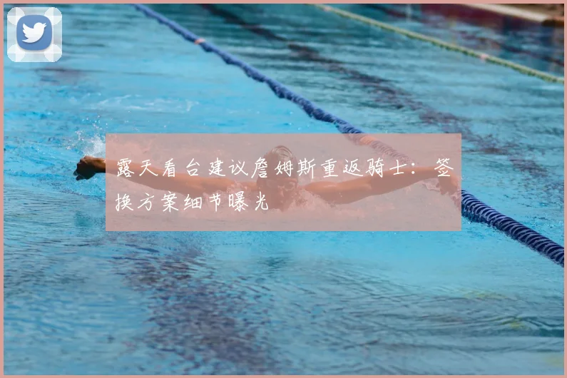 露天看台建议詹姆斯重返骑士:签换方案细节曝光