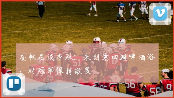 孔帕尼谈夺冠：未刻意回避啤酒浴，对冠军保持敬畏
