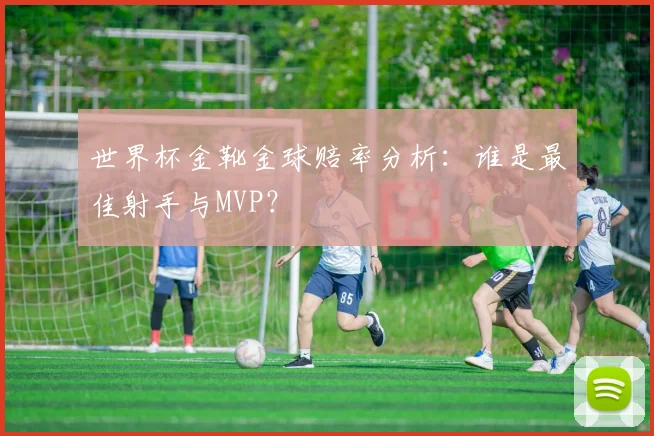 世界杯金靴金球赔率分析:谁是最佳射手与MVP?