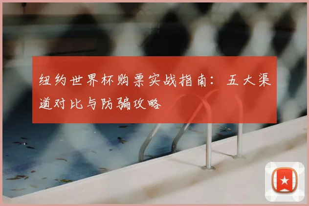 纽约世界杯购票实战指南：五大渠道对比与防骗攻略