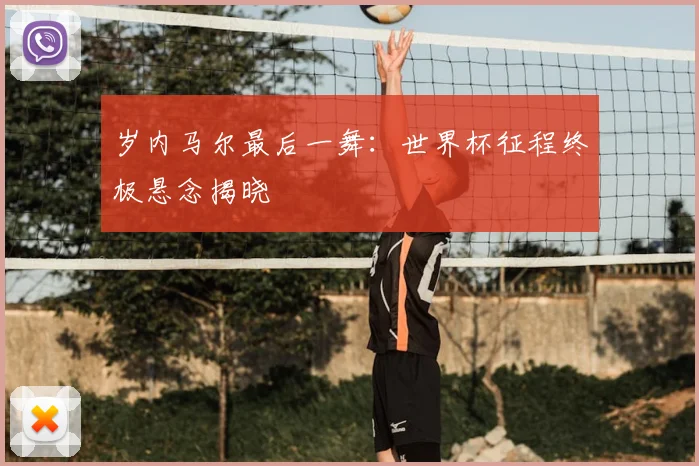 岁内马尔最后一舞:世界杯征程终极悬念揭晓