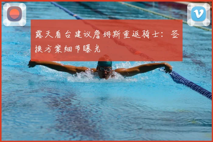 露天看台建议詹姆斯重返骑士：签换方案细节曝光