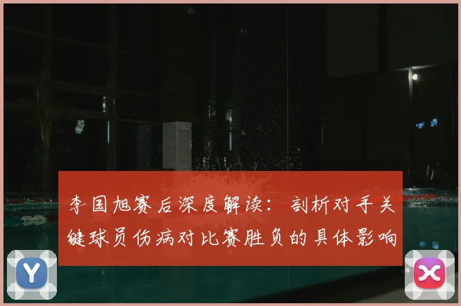 李国旭赛后深度解读:剖析对手关键球员伤病对比赛胜负的具体影响