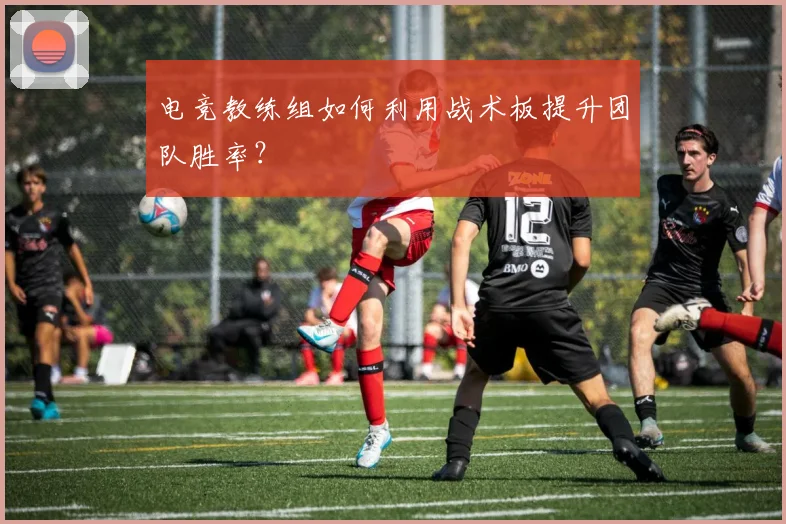 电竞教练组如何利用战术板提升团队胜率？