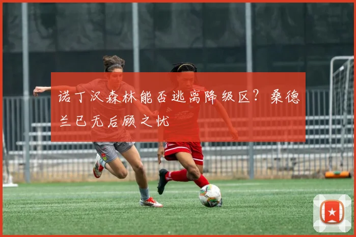 诺丁汉森林能否逃离降级区?桑德兰已无后顾之忧