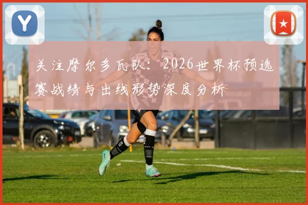 关注摩尔多瓦队：2026世界杯预选赛战绩与出线形势深度分析