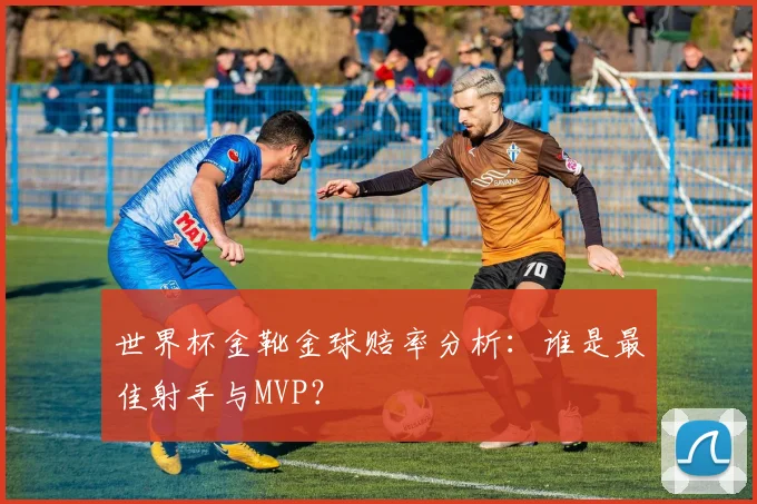 世界杯金靴金球赔率分析：谁是最佳射手与MVP？