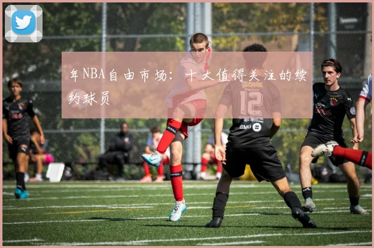年NBA自由市场：十大值得关注的续约球员