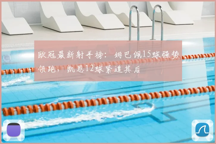 欧冠最新射手榜：姆巴佩15球强势领跑，凯恩12球紧追其后
