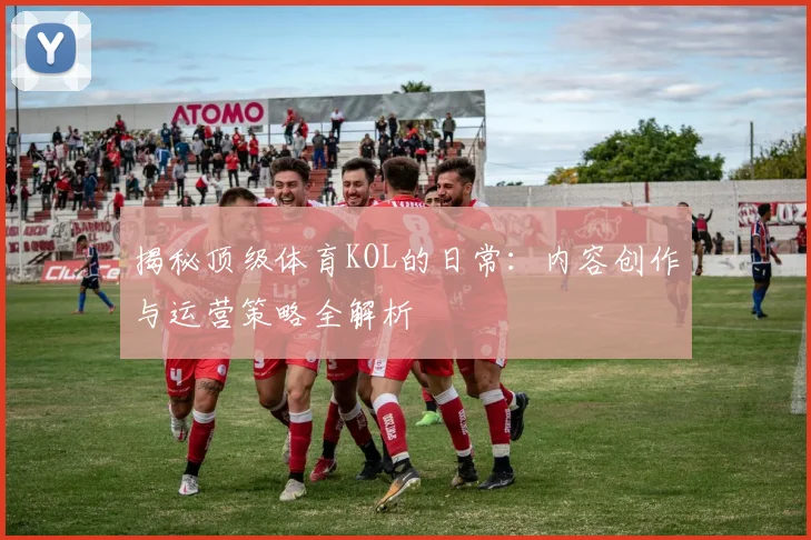 揭秘顶级体育KOL的日常：内容创作与运营策略全解析