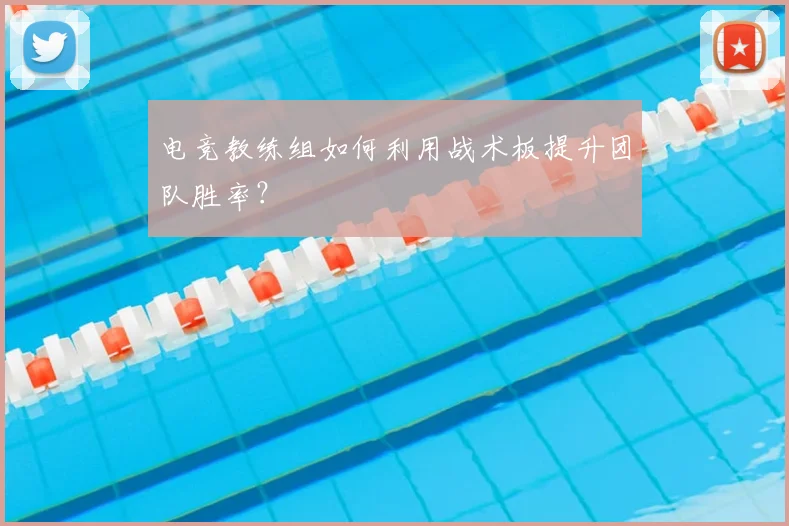 电竞教练组如何利用战术板提升团队胜率?
