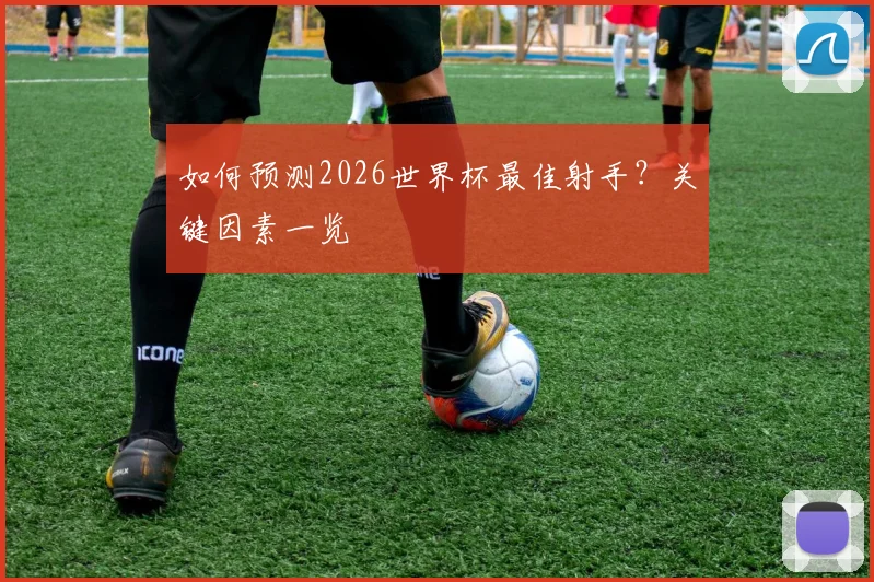 如何预测2026世界杯最佳射手？关键因素一览