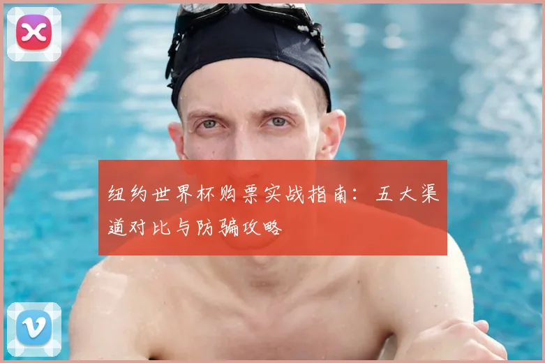 纽约世界杯购票实战指南:五大渠道对比与防骗攻略