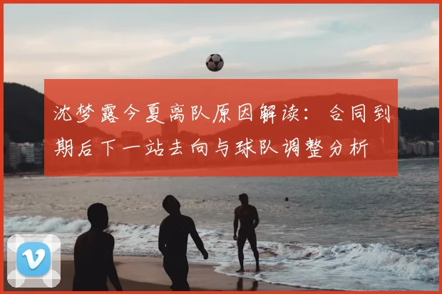 沈梦露今夏离队原因解读：合同到期后下一站去向与球队调整分析